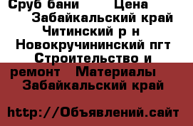 Сруб бани 5*4 › Цена ­ 60 000 - Забайкальский край, Читинский р-н, Новокручининский пгт Строительство и ремонт » Материалы   . Забайкальский край